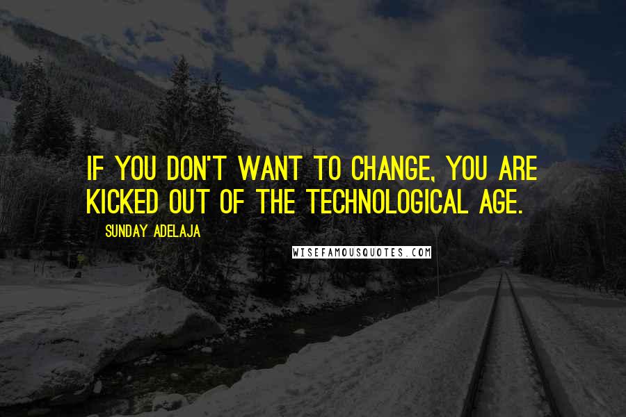 Sunday Adelaja Quotes: If you don't want to change, you are kicked out of the technological age.