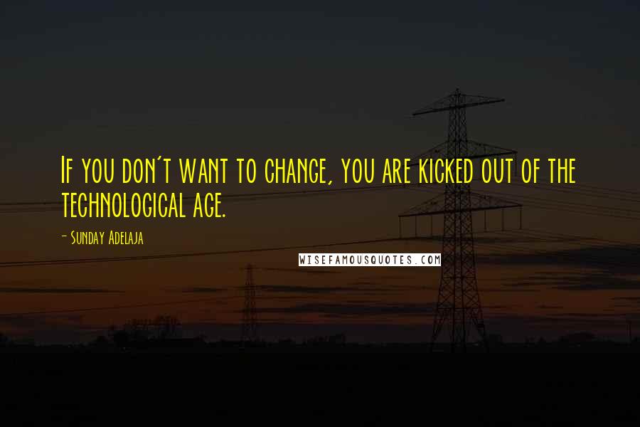 Sunday Adelaja Quotes: If you don't want to change, you are kicked out of the technological age.