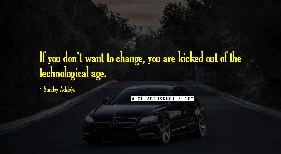 Sunday Adelaja Quotes: If you don't want to change, you are kicked out of the technological age.