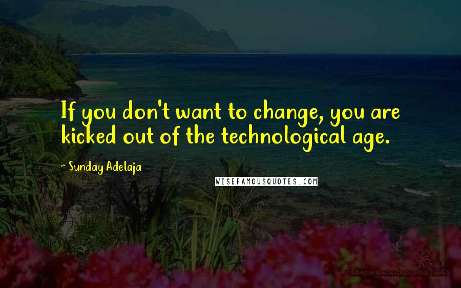 Sunday Adelaja Quotes: If you don't want to change, you are kicked out of the technological age.