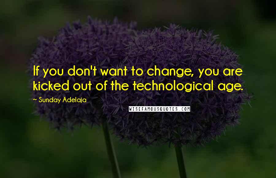 Sunday Adelaja Quotes: If you don't want to change, you are kicked out of the technological age.