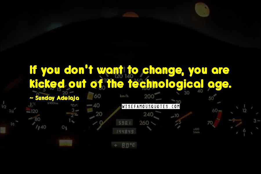 Sunday Adelaja Quotes: If you don't want to change, you are kicked out of the technological age.