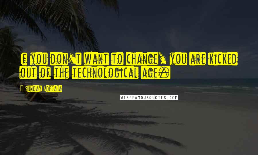 Sunday Adelaja Quotes: If you don't want to change, you are kicked out of the technological age.