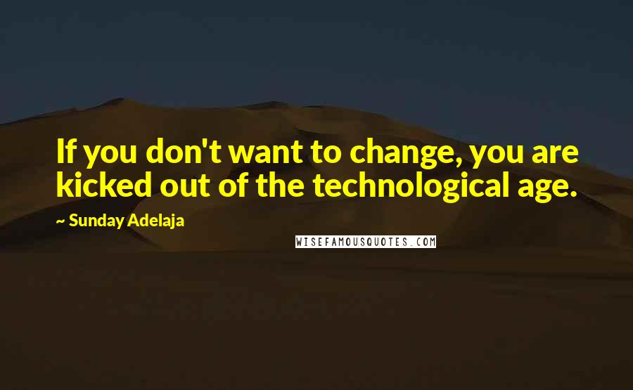 Sunday Adelaja Quotes: If you don't want to change, you are kicked out of the technological age.