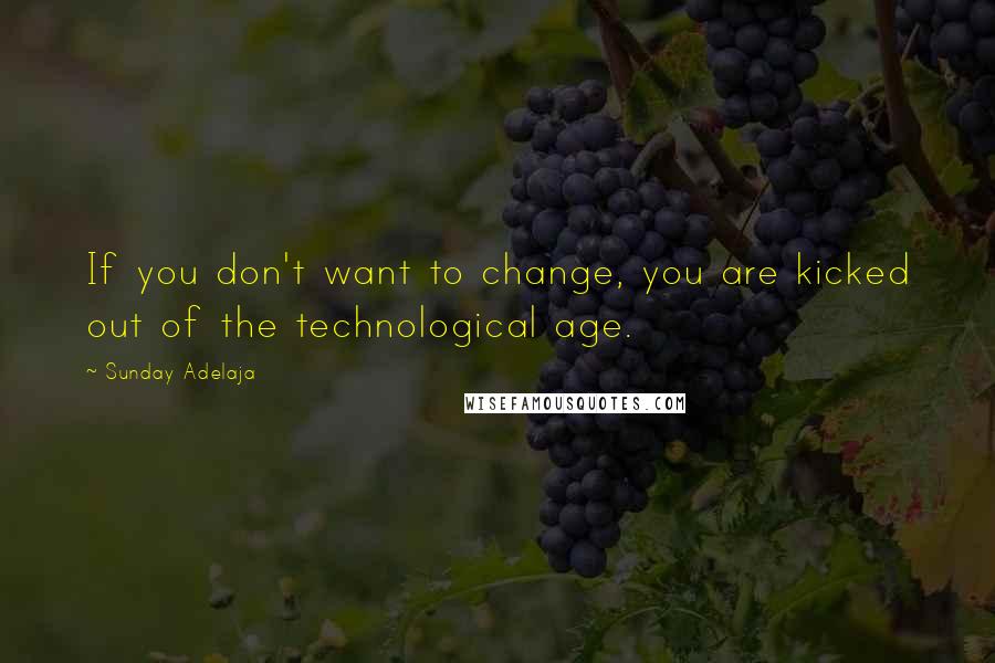 Sunday Adelaja Quotes: If you don't want to change, you are kicked out of the technological age.