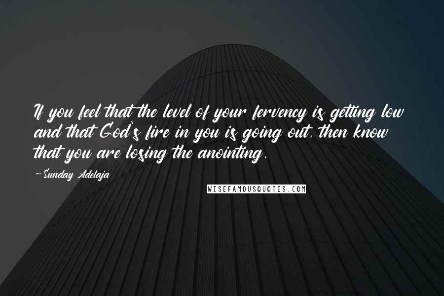Sunday Adelaja Quotes: If you feel that the level of your fervency is getting low and that God's fire in you is going out, then know that you are losing the anointing.