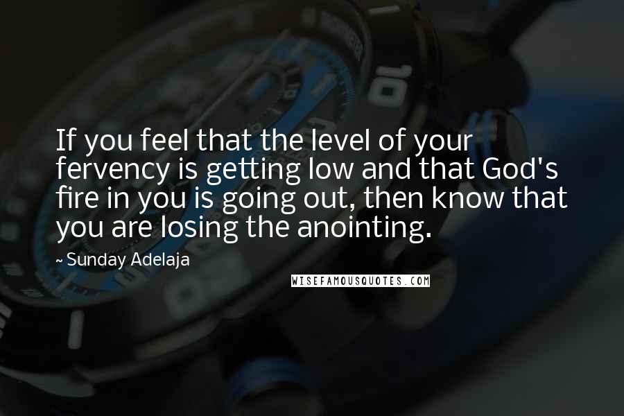 Sunday Adelaja Quotes: If you feel that the level of your fervency is getting low and that God's fire in you is going out, then know that you are losing the anointing.