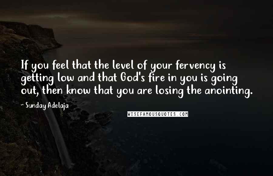 Sunday Adelaja Quotes: If you feel that the level of your fervency is getting low and that God's fire in you is going out, then know that you are losing the anointing.