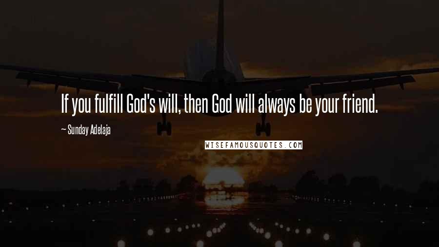 Sunday Adelaja Quotes: If you fulfill God's will, then God will always be your friend.