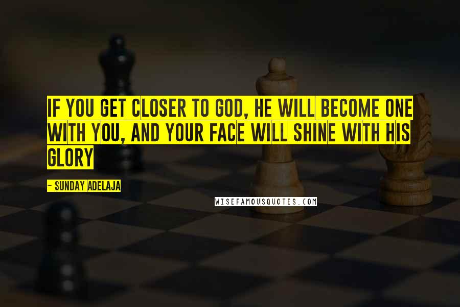 Sunday Adelaja Quotes: If you get closer to God, He will become one with you, and your face will shine with His glory