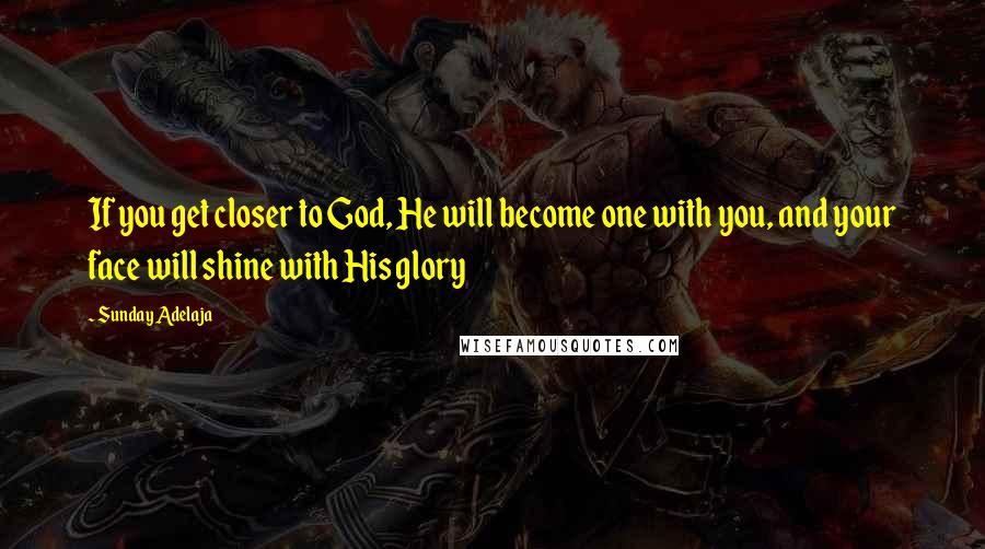 Sunday Adelaja Quotes: If you get closer to God, He will become one with you, and your face will shine with His glory
