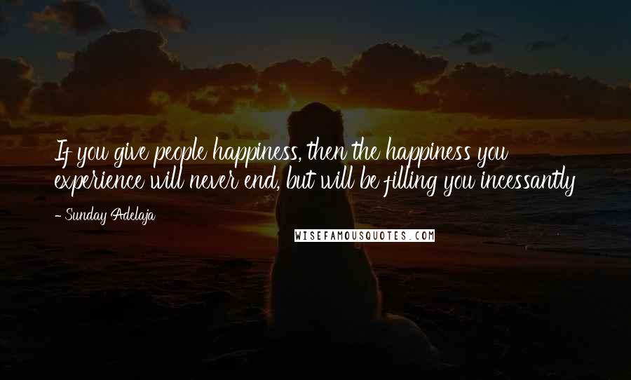 Sunday Adelaja Quotes: If you give people happiness, then the happiness you experience will never end, but will be filling you incessantly