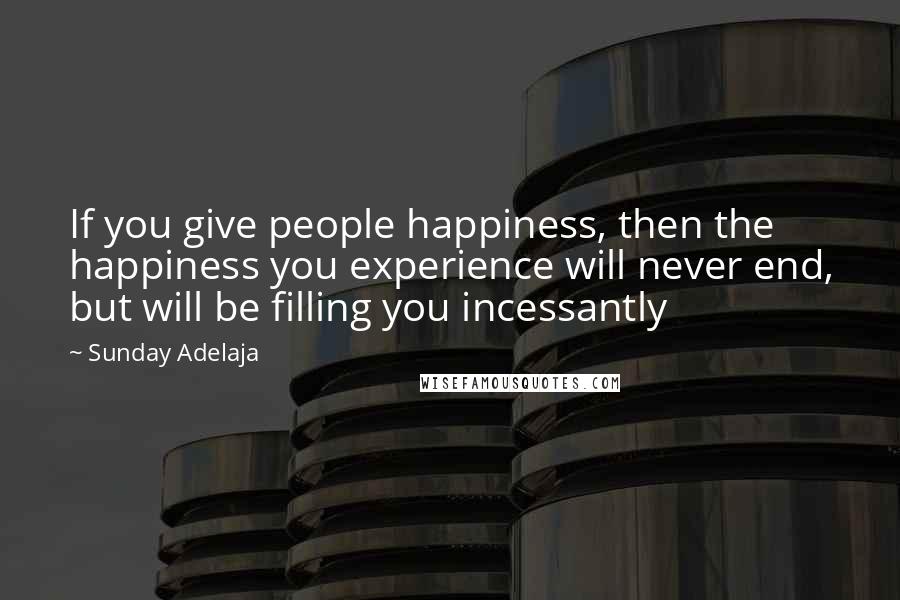 Sunday Adelaja Quotes: If you give people happiness, then the happiness you experience will never end, but will be filling you incessantly