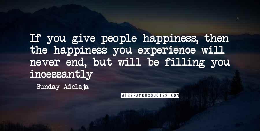 Sunday Adelaja Quotes: If you give people happiness, then the happiness you experience will never end, but will be filling you incessantly
