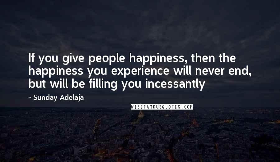 Sunday Adelaja Quotes: If you give people happiness, then the happiness you experience will never end, but will be filling you incessantly