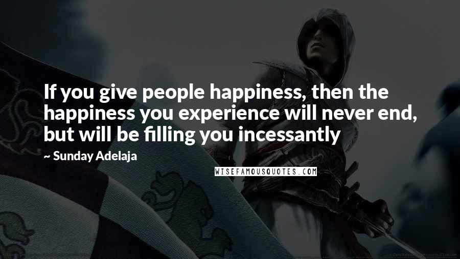 Sunday Adelaja Quotes: If you give people happiness, then the happiness you experience will never end, but will be filling you incessantly