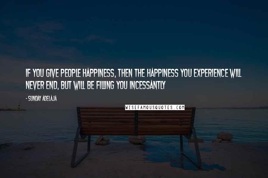 Sunday Adelaja Quotes: If you give people happiness, then the happiness you experience will never end, but will be filling you incessantly