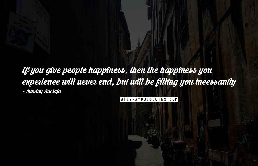 Sunday Adelaja Quotes: If you give people happiness, then the happiness you experience will never end, but will be filling you incessantly