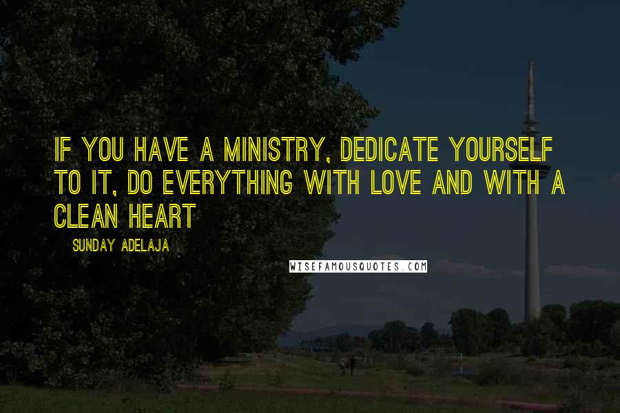 Sunday Adelaja Quotes: If you have a ministry, dedicate yourself to it, do everything with love and with a clean heart