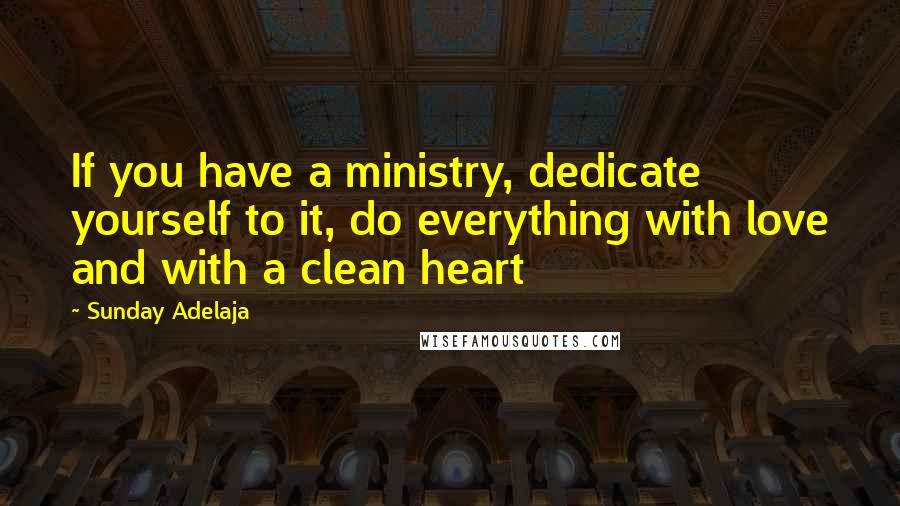 Sunday Adelaja Quotes: If you have a ministry, dedicate yourself to it, do everything with love and with a clean heart