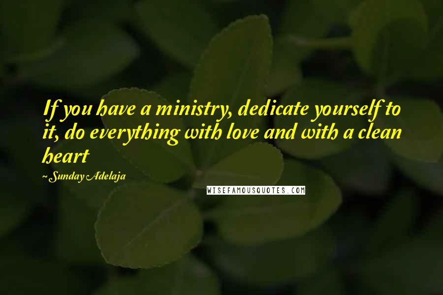 Sunday Adelaja Quotes: If you have a ministry, dedicate yourself to it, do everything with love and with a clean heart