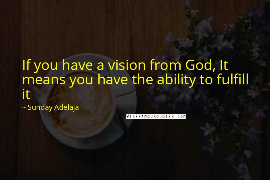 Sunday Adelaja Quotes: If you have a vision from God, It means you have the ability to fulfill it