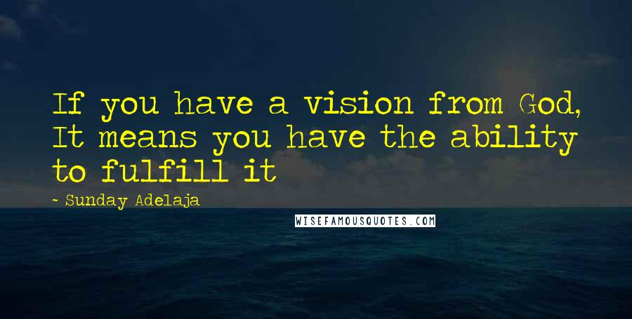 Sunday Adelaja Quotes: If you have a vision from God, It means you have the ability to fulfill it