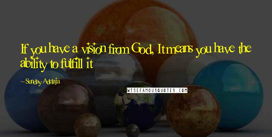 Sunday Adelaja Quotes: If you have a vision from God, It means you have the ability to fulfill it