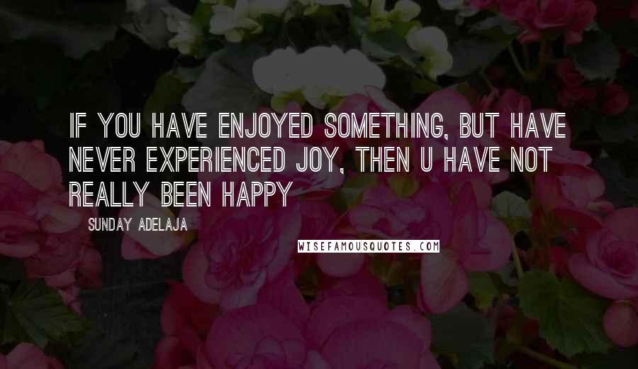 Sunday Adelaja Quotes: If you have enjoyed something, but have never experienced joy, then u have not really been happy