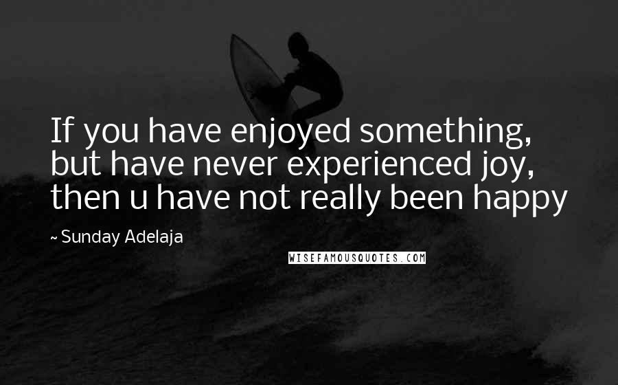 Sunday Adelaja Quotes: If you have enjoyed something, but have never experienced joy, then u have not really been happy