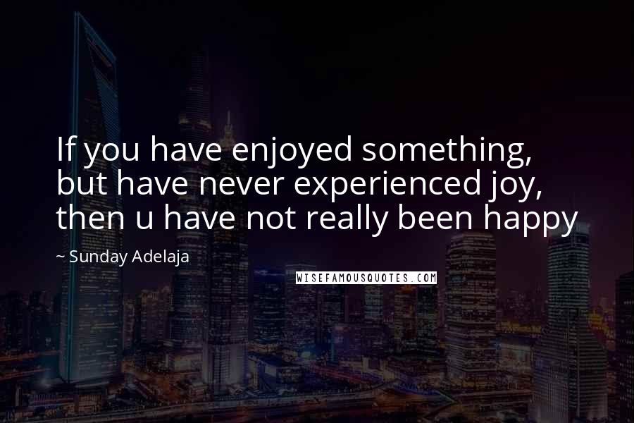 Sunday Adelaja Quotes: If you have enjoyed something, but have never experienced joy, then u have not really been happy