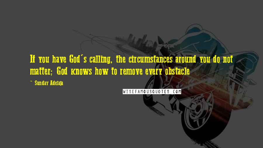 Sunday Adelaja Quotes: If you have God's calling, the circumstances around you do not matter; God knows how to remove every obstacle