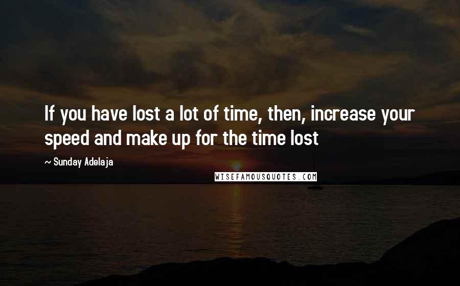 Sunday Adelaja Quotes: If you have lost a lot of time, then, increase your speed and make up for the time lost