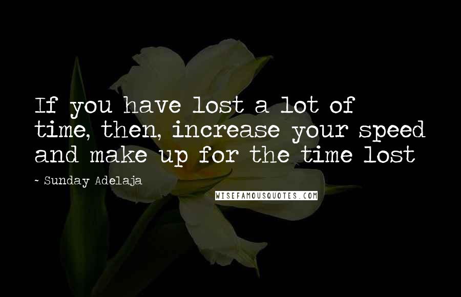 Sunday Adelaja Quotes: If you have lost a lot of time, then, increase your speed and make up for the time lost