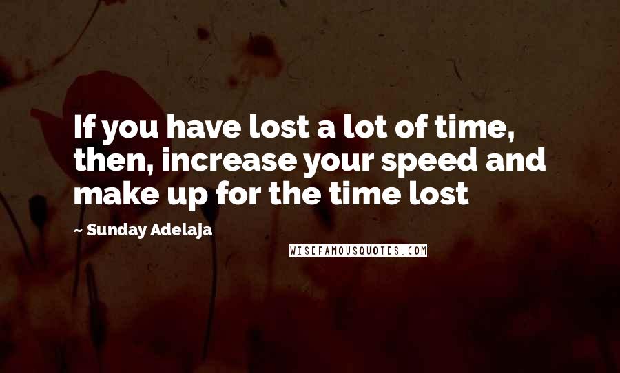 Sunday Adelaja Quotes: If you have lost a lot of time, then, increase your speed and make up for the time lost