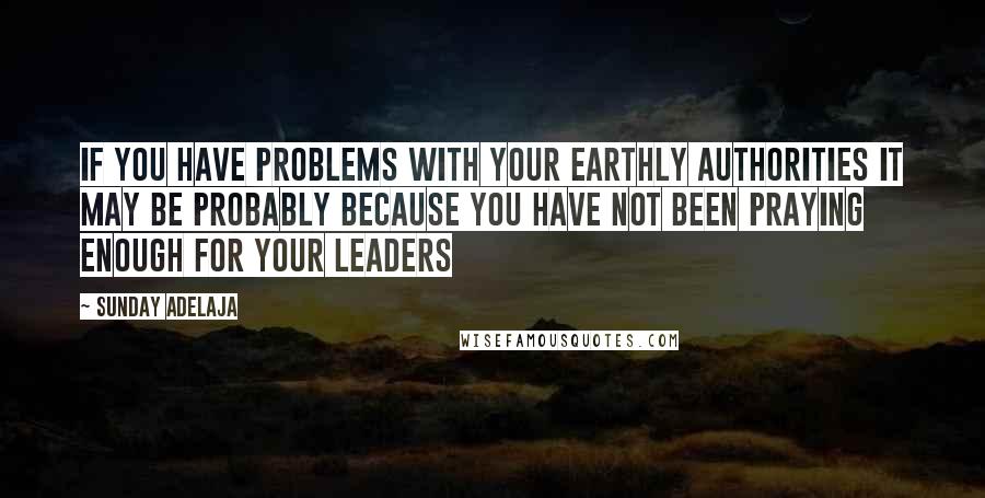 Sunday Adelaja Quotes: If you have problems with your earthly authorities it may be probably because you have not been praying enough for your leaders