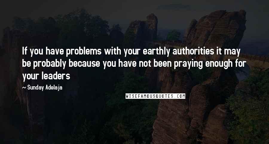 Sunday Adelaja Quotes: If you have problems with your earthly authorities it may be probably because you have not been praying enough for your leaders