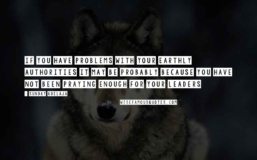 Sunday Adelaja Quotes: If you have problems with your earthly authorities it may be probably because you have not been praying enough for your leaders