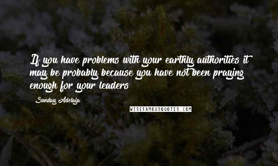 Sunday Adelaja Quotes: If you have problems with your earthly authorities it may be probably because you have not been praying enough for your leaders