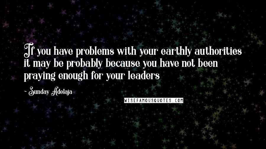 Sunday Adelaja Quotes: If you have problems with your earthly authorities it may be probably because you have not been praying enough for your leaders