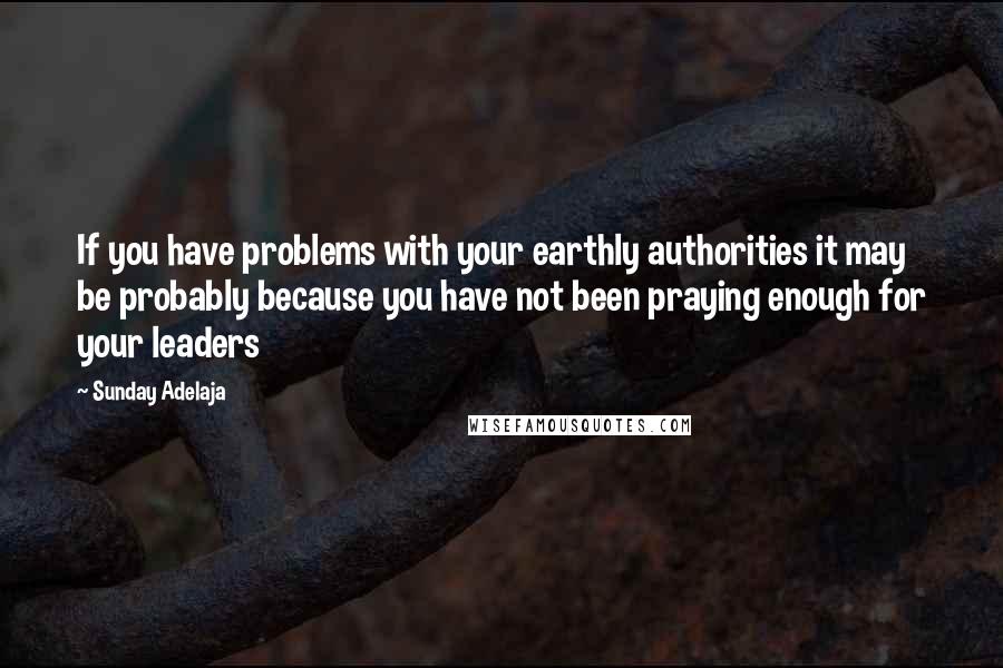 Sunday Adelaja Quotes: If you have problems with your earthly authorities it may be probably because you have not been praying enough for your leaders