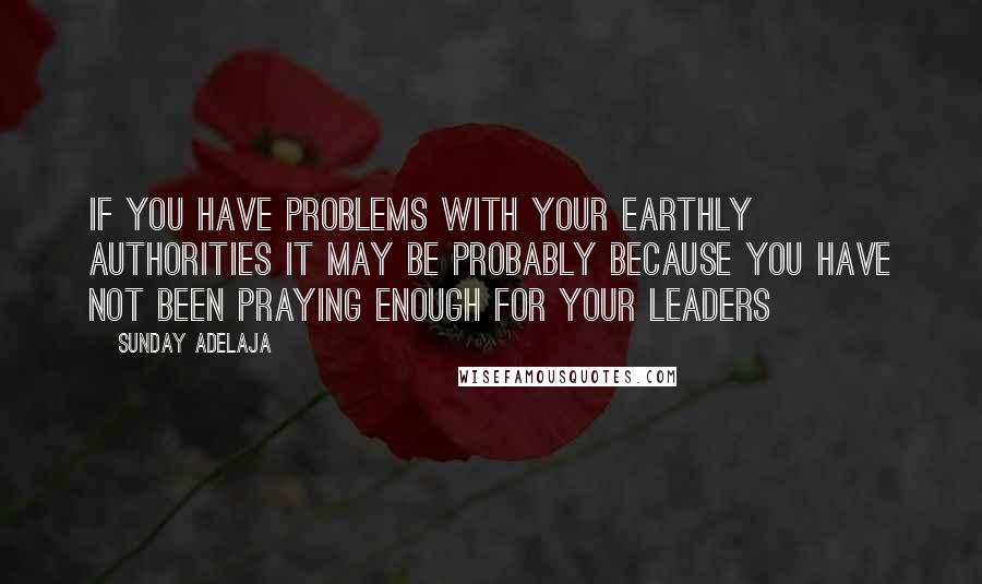 Sunday Adelaja Quotes: If you have problems with your earthly authorities it may be probably because you have not been praying enough for your leaders