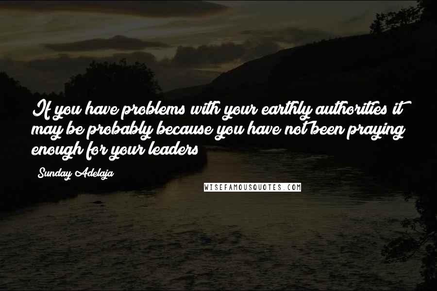 Sunday Adelaja Quotes: If you have problems with your earthly authorities it may be probably because you have not been praying enough for your leaders