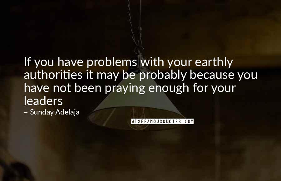 Sunday Adelaja Quotes: If you have problems with your earthly authorities it may be probably because you have not been praying enough for your leaders