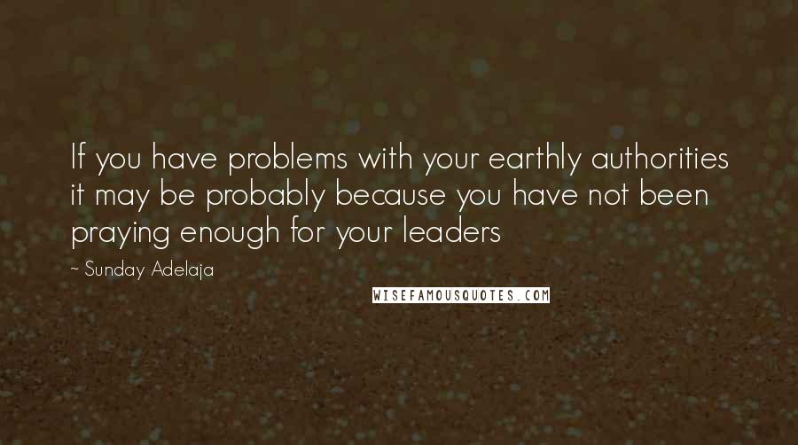 Sunday Adelaja Quotes: If you have problems with your earthly authorities it may be probably because you have not been praying enough for your leaders