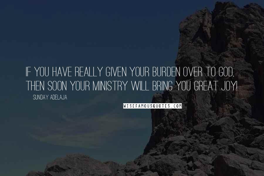 Sunday Adelaja Quotes: If you have really given your burden over to God, then soon your ministry will bring you great joy!