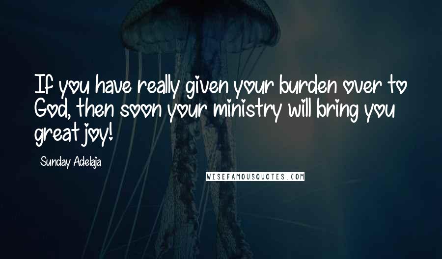 Sunday Adelaja Quotes: If you have really given your burden over to God, then soon your ministry will bring you great joy!
