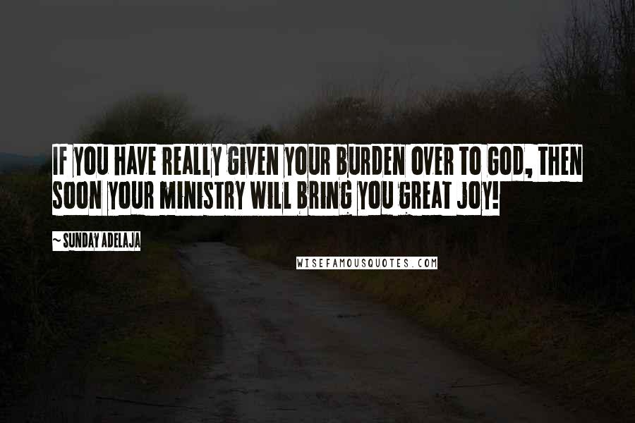 Sunday Adelaja Quotes: If you have really given your burden over to God, then soon your ministry will bring you great joy!