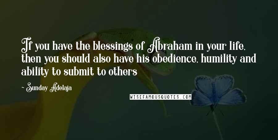 Sunday Adelaja Quotes: If you have the blessings of Abraham in your life, then you should also have his obedience, humility and ability to submit to others