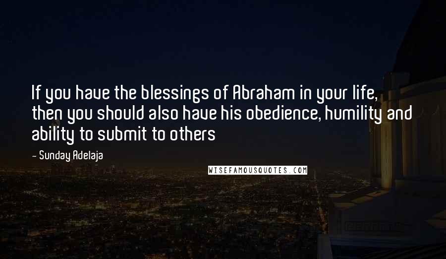 Sunday Adelaja Quotes: If you have the blessings of Abraham in your life, then you should also have his obedience, humility and ability to submit to others